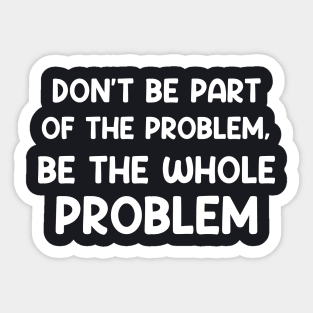Don't Be Part Of The Problem Be The Whole Problem Funny Sticker